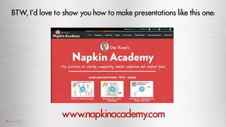 BTW, I’d love to show you how to make presentations like this one:
www.napkinacademy.com
 