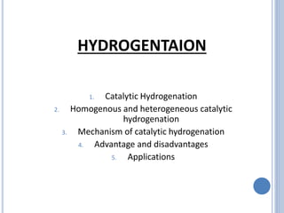 HYDROGENTAION
1. Catalytic Hydrogenation
2. Homogenous and heterogeneous catalytic
hydrogenation
3. Mechanism of catalytic hydrogenation
4. Advantage and disadvantages
5. Applications
 