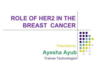 ROLE OF HER2 IN THE
BREAST CANCER
Presented by:
Ayesha Ayub
Trainee Technologist
 
