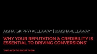 WHY YOUR REPUTATION & CREDIBILITY IS
ESSENTIAL TO DRIVING CONVERSIONS*
*(AND HOW TO BOOST THEM)
AISHA (SKIPPY) KELLAWAY | @AISHAKELLAWAY
 