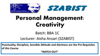 Personal Management:
Creativity
Batch: BBA 1C
Lecturer: Aisha Ansari (SZABIST)
Punctuality, Discipline, Sensible Attitude and Alertness are the Pre Requisites
of this Course
“WATCH OUT”
 