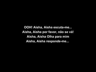 OOH! Aisha, Aisha escuta-me...
Aisha, Aisha por favor, não se vá!
Aisha, Aisha Olha para mim
Aisha, Aisha responde-me...
 