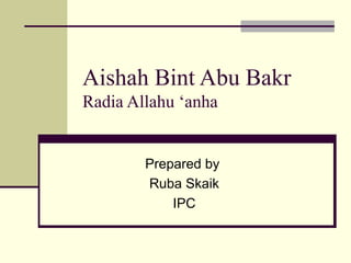 Aishah Bint Abu Bakr
Radia Allahu ‘anha
Prepared by
Ruba Skaik
IPC
 
