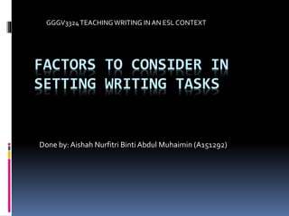 FACTORS TO CONSIDER IN
SETTING WRITING TASKS
Done by: Aishah Nurfitri Binti Abdul Muhaimin (A151292)
GGGV3324TEACHINGWRITING IN AN ESL CONTEXT
 