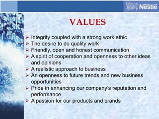 VALUES
 Integrity coupled with a strong work ethic
 The desire to do quality work
 Friendly, open and honest communication
 A spirit of cooperation and openness to other ideas
and opinions
 A realistic approach to business
 An openness to future trends and new business
opportunities
 Pride in enhancing our company’s reputation and
performance
 A passion for our products and brands
 