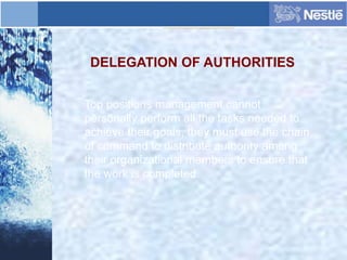 DELEGATION OF AUTHORITIES
Top positions management cannot
personally perform all the tasks needed to
achieve their goals, they must use the chain
of command to distribute authority among
their organizational members to ensure that
the work is completed.
 