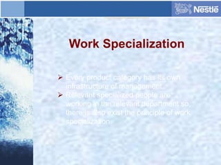 Work Specialization
 Every product category has its own
infrastructure of management.
 Relevant specialized people are
working in the relevant department so,
there is also exist the principle of work
specialization.
 
