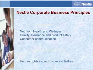 Nestle Corporate Business Principles
1. Consumers
o Nutrition, Health and Wellness
o Quality assurance and product safety
o Consumer communication
2. Human rights and labour
practices
o Human rights in our business activities
 