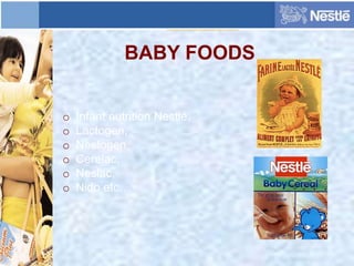 BABY FOODS
o Infant nutrition Nestlé,
o Lactogen,
o Nestogen,
o Cerelac,
o Neslac,
o Nido etc…
 