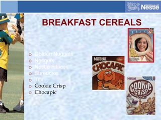 BREAKFAST CEREALS
o Golden Nuggets
o Nesquik
o Nestlé Fitness
o Shreddies
o Trix
o Cookie Crisp
o Chocapic
 