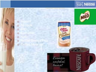 o Nestea
o Nesquik
o Milo
o Carnation
o Nido
o Nestlé Omega Plus
o Coffee-Mate etc..
 