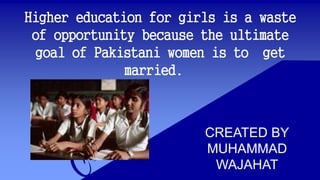 Higher education for girls is a waste
of opportunity because the ultimate
goal of Pakistani women is to get
married.
CREATED BY
MUHAMMAD
WAJAHAT
 