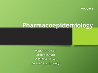 9/9/2014
Pharmacoepidemiology
PRESENTATION BY:
AISHA SIDDIQUI
M.PHARM. 1ST Yr.
Dept. of pharmacology
 
