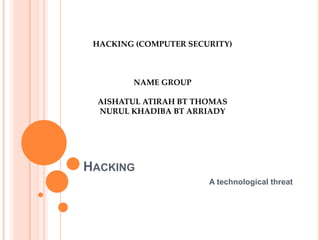HACKING (COMPUTER SECURITY)



        NAME GROUP

 AISHATUL ATIRAH BT THOMAS
 NURUL KHADIBA BT ARRIADY




HACKING
                       A technological threat
 