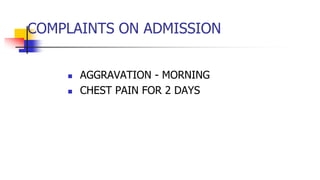 COMPLAINTS ON ADMISSION
 AGGRAVATION - MORNING
 CHEST PAIN FOR 2 DAYS
 