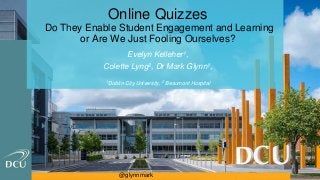 Online Quizzes
Do They Enable Student Engagement and Learning
or Are We Just Fooling Ourselves?
Evelyn Kelleher1,
Colette Lyng2, Dr Mark Glynn1,
1 Dublin City University, 2 Beaumont Hospital
@glynnmark
 