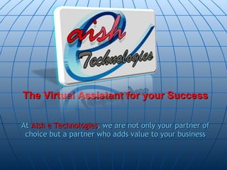 The Virtual Assistant for your Success At  Aish e Technologies , we are not only your partner of choice but a partner who adds value to your business 