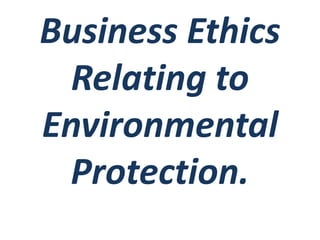 Business Ethics
Relating to
Environmental
Protection.
 