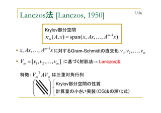 Lanczos法 [Lanczos, 1950]
),,,(span),( 1
xAAxxxA m
m
−
= Kκ
xAAxx m 1
,,, −
K mvvv ,,, 21 Kに対するGram-Schmidtの直交化
],,,[ 21 mm vvvV K= に基づく射影法→ Lanczos法
Krylov部分空間
mm AVV
T
特徴： は三重対角行列





 Krylov部分空間の性質
計算量の小さい実装（CG法の漸化式）
7/26
 
