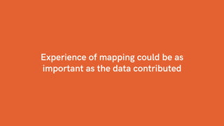 Experience of mapping could be as
important as the data contributed
 