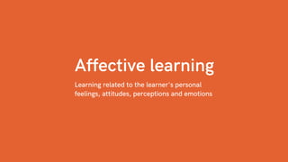 Affective learning
Learning related to the learner's personal
feelings, attitudes, perceptions and emotions
 