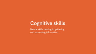 Cognitive skills
Mental skills relating to gathering
and processing information
 