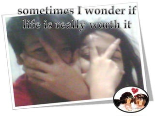 sometimes I wonder if life is really worth it