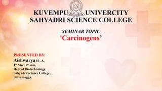 PRESENTED BY:
Aishwarya H . A,
1st Msc, 1st sem,
Dept of Biotechnology,
Sahyadri Science College,
Shivamogga.
KUVEMPU UNIVERCITY
SAHYADRI SCIENCE COLLEGE
SEMINAR TOPIC
'Carcinogens’
 
