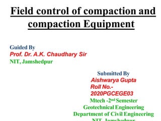 Field control of compaction and
compaction Equipment
Guided By
Prof. Dr. A.K. Chaudhary Sir
NIT, Jamshedpur
Submitted By
Aishwarya Gupta
Roll No.-
2020PGCEGE03
Mtech -2nd Semester
GeotechnicalEngineering
Department of Civil Engineering
 