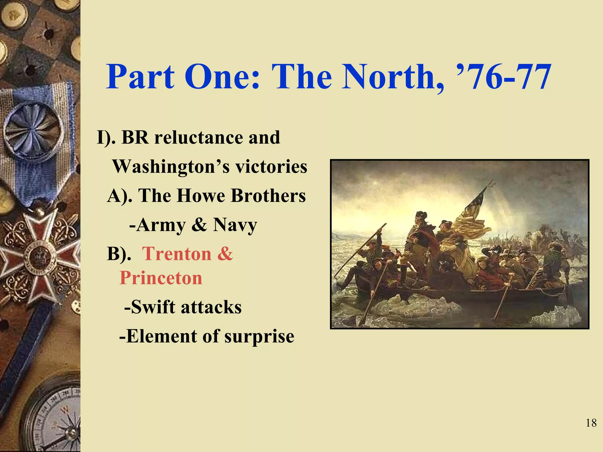 Part One: The North, ’76-77
I). BR reluctance and
Washington’s victories
A). The Howe Brothers
-Army & Navy
B). Trenton &
Princeton
-Swift attacks
-Element of surprise
18
 