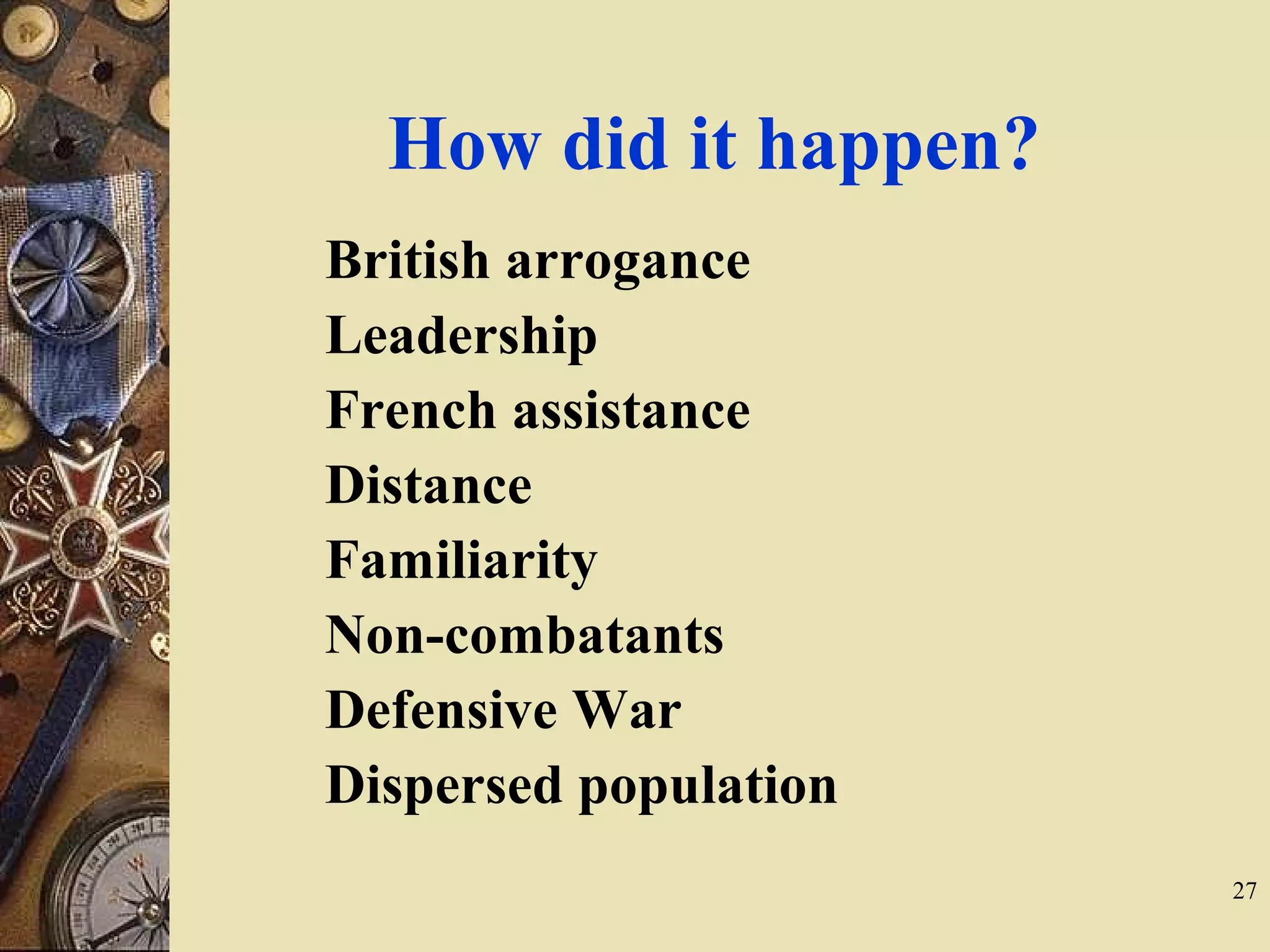 How did it happen?
British arrogance
Leadership
French assistance
Distance
Familiarity
Non-combatants
Defensive War
Dispersed population
27
 