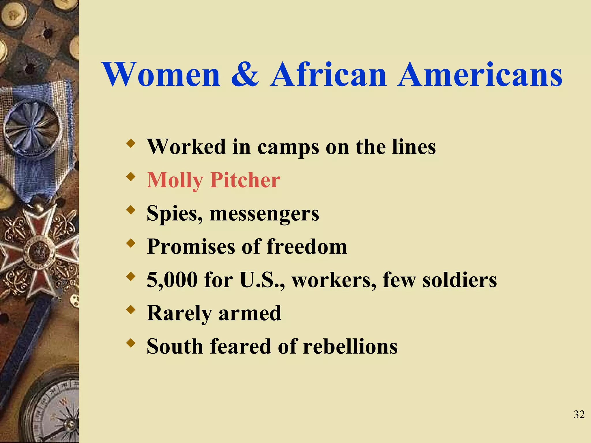 Women & African Americans
 Worked in camps on the lines
 Molly Pitcher
 Spies, messengers
 Promises of freedom
 5,000 for U.S., workers, few soldiers
 Rarely armed
 South feared of rebellions
32
 