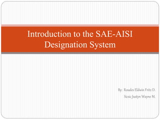 By: Rosales Eldwin Fritz D.
Sicsic Justyn Wayne M.
Introduction to the SAE-AISI
Designation System
 