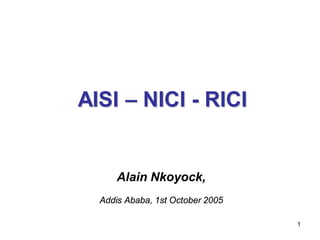 AISI – NICI - RICI


      Alain Nkoyock,
  Addis Ababa, 1st October 2005

                                  1
 