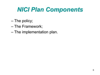 NICI Plan Components
– The policy;
– The Framework;
– The implementation plan.




                             6
 