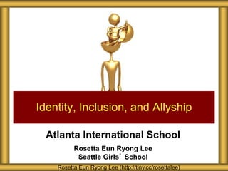 Atlanta International School
Rosetta Eun Ryong Lee
Seattle Girls’ School
Identity, Inclusion, and Allyship
Rosetta Eun Ryong Lee (http://tiny.cc/rosettalee)
 