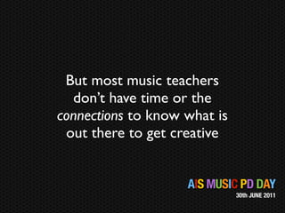 But most music teachers
  don’t have time or the
connections to know what is
 out there to get creative


                    AIS MUSIC PD DAY
                              30th JUNE 2011
 