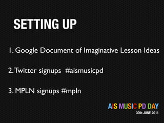 SETTING UP
1. Google Document of Imaginative Lesson Ideas

2. Twitter signups #aismusicpd

3. MPLN signups #mpln

                                 AIS MUSIC PD DAY
                                         30th JUNE 2011
 