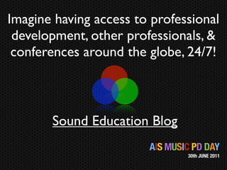 Imagine having access to professional
 development, other professionals, &
 conferences around the globe, 24/7!



       Sound Education Blog
                        AIS MUSIC PD DAY
                                30th JUNE 2011
 