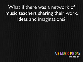 What if there was a network of
music teachers sharing their work,
     ideas and imaginations?




                       AIS MUSIC PD DAY
                               30th JUNE 2011
 