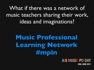 What if there was a network of
music teachers sharing their work,
     ideas and imaginations?

   Music Professional
   Learning Network
         #mpln
                       AIS MUSIC PD DAY
                               30th JUNE 2011
 