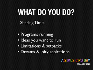 WHAT DO YOU DO?
 Sharing Time.

• Programs running
• Ideas you want to run
• Limitations & setbacks
• Dreams & lofty aspirations
                       AIS MUSIC PD DAY
                               30th JUNE 2011
 