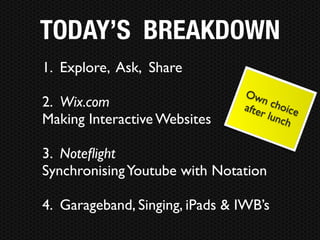 TODAY’S BREAKDOWN
1. Explore, Ask, Share
                                Ow
2. Wix.com                           n ch
                                afte       oice
                                     r l un
Making Interactive Websites                 ch


3. Noteﬂight
Synchronising Youtube with Notation

4. Garageband, Singing, iPads & IWB’s
 