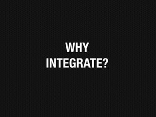 WHY
INTEGRATE?
 