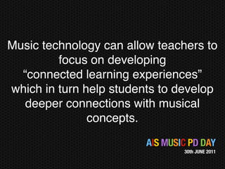 Music technology can allow teachers to
         focus on developing
  “connected learning experiences”
which in turn help students to develop
   deeper connections with musical
               concepts.

                         AIS MUSIC PD DAY
                                 30th JUNE 2011
 