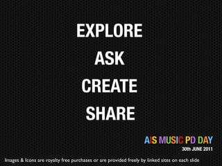 EXPLORE
                                           ASK
                                     CREATE
                                       SHARE
                                                                   AIS MUSIC PD DAY
                                                                                     30th JUNE 2011

Images & Icons are royalty free purchases or are provided freely by linked sites on each slide
 
