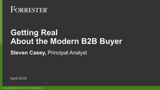 © 2018 FORRESTER. REPRODUCTION PROHIBITED.
Getting Real
About the Modern B2B Buyer
Steven Casey, Principal Analyst
April 2018
 