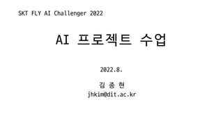 AI	프로젝트 수업
2022.8.
SKT	FLY	AI	Challenger	2022
김 종 현
jhkim@dit.ac.kr
 