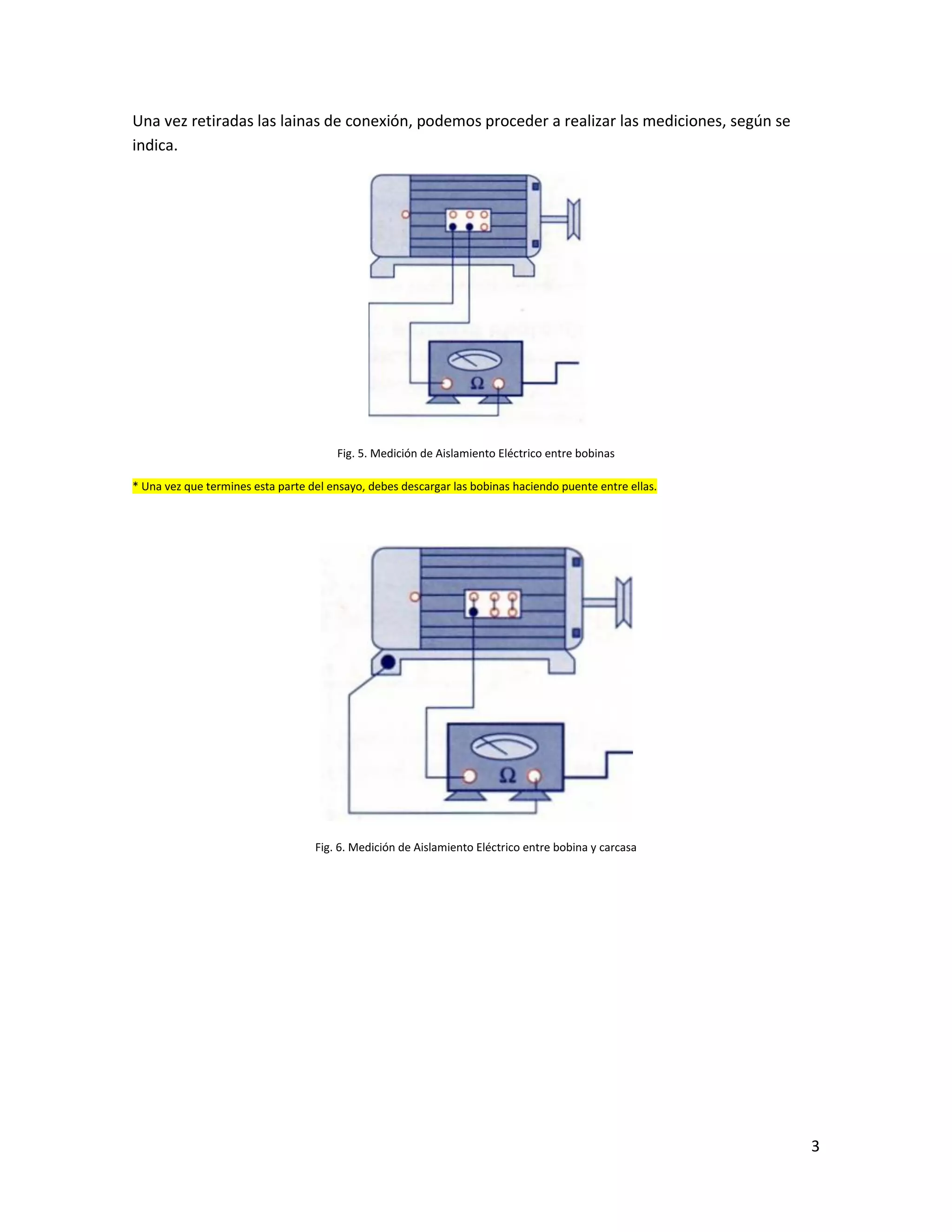3
Una vez retiradas las lainas de conexión, podemos proceder a realizar las mediciones, según se
indica.
Fig. 5. Medición de Aislamiento Eléctrico entre bobinas
* Una vez que termines esta parte del ensayo, debes descargar las bobinas haciendo puente entre ellas.
Fig. 6. Medición de Aislamiento Eléctrico entre bobina y carcasa
 