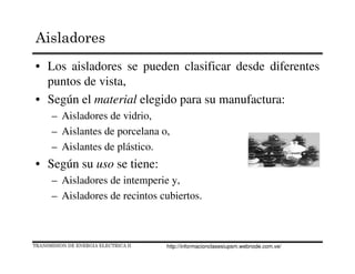 • Los aisladores se pueden clasificar desde diferentes
puntos de vista,
• Según el material elegido para su manufactura:
– Aisladores de vidrio,
– Aislantes de porcelana o,
– Aislantes de plástico.
• Según su uso se tiene:
– Aisladores de intemperie y,
– Aisladores de recintos cubiertos.
TRANSMISION DE ENERGIA ELECTRICA II
Aisladores
http://informacionclasesiupsm.webnode.com.ve/
 